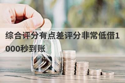 综合评分有点差评分非常低借1000秒到账，整理5个必下款口子