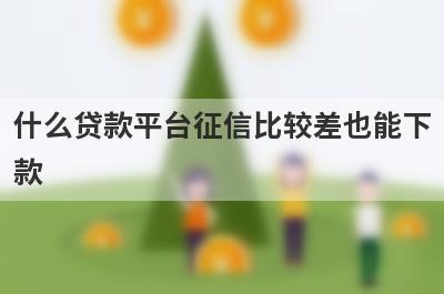 什么贷款平台征信比较差也能下款？盘点几个征信比较差能借的口子