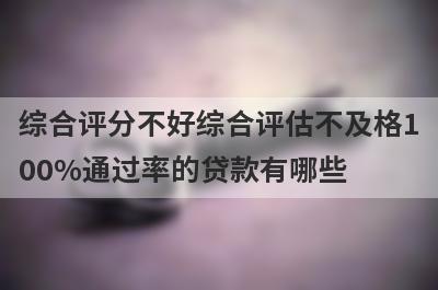 综合评分不好综合评估不及格100%通过率的贷款有哪些？这5个贷款容易通过