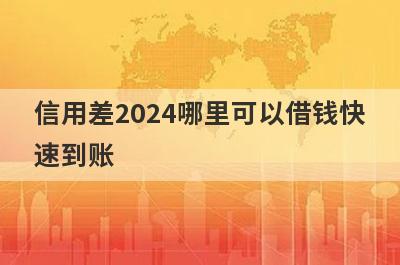 信用差2024哪里可以借钱快速到账？这几个信用差的口子马上到账