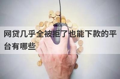 网贷几乎全被拒了也能下款的平台有哪些？盘点5个网贷秒拒可以借款的口子