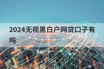 2024无视黑白户网贷口子有吗？这几个网贷1月秒到账