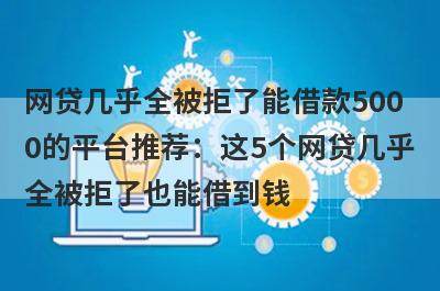网贷几乎全被拒了能借款5000的平台推荐：这5个网贷几乎全被拒了也能借到钱