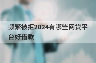 频繁被拒2024有哪些网贷平台好借款？试试这5个借款简单的平台
