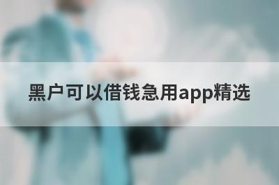 黑户可以借钱急用app精选 这些口子app100%下款秒到账