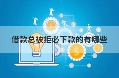 借款总被拒必下款的有哪些？小编整理了5个所有贷款都被拒必过贷款