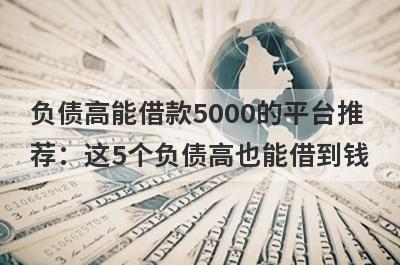 负债高能借款5000的平台推荐：这5个负债高也能借到钱
