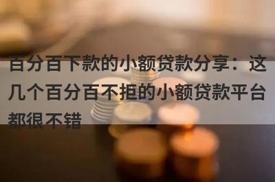 百分百下款的小额贷款分享：这几个百分百不拒的小额贷款平台都很不错！