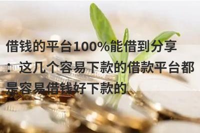 借钱的平台100%能借到分享：这几个容易下款的借款平台都是容易借钱好下款的