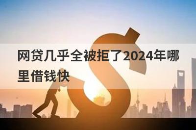 网贷几乎全被拒了2024年哪里借钱快？独家盘点网贷几乎全被拒了也能秒到账的贷款平台