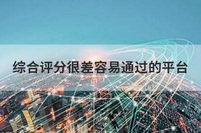 综合评分很差容易通过的平台，5个综合评估分很低可以借款的口子