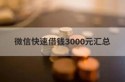 微信快速借钱3000元汇总，这些小额贷款平台借款流程简单，放款快速！