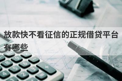 放款快不看征信的正规借贷平台有哪些？这几个放款快不看征信的正规借贷平台，急用秒到账
