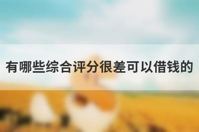 有哪些综合评分很差可以借钱的？精选5个综合评分不够能下款的平台