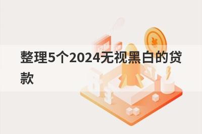 整理5个2024无视黑白的贷款，需要的可以试试，放款快速！