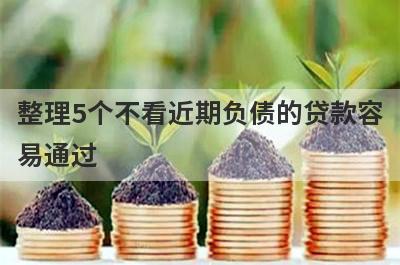 整理5个不看近期负债的贷款容易通过，需要的可以试试，好下款