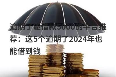 逾期了能借款5000的平台推荐：这5个逾期了2024年也能借到钱