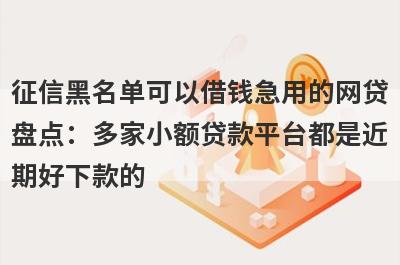 征信黑名单可以借钱急用的网贷盘点：多家小额贷款平台都是近期好下款的