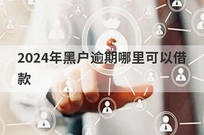 2024年黑户逾期哪里可以借款？整理5个黑户逾期立马到账的口子