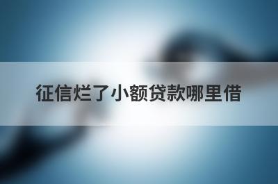 征信烂了小额贷款哪里借？精选整理5个征信烂了马上放款的平台