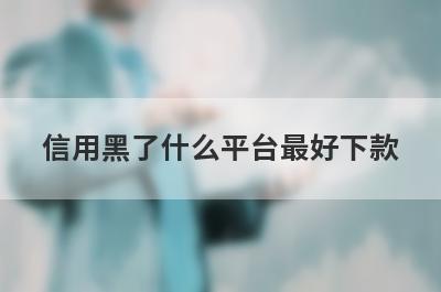 信用黑了什么平台最好下款？精选5个信用黑了必下款平台