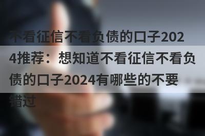 不看征信不看负债的口子2024推荐：想知道不看征信不看负债的口子2024有哪些的不要错过！