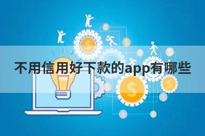 不用信用好下款的app有哪些？独家整理不用信用审核必过的贷款app