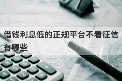 借钱利息低的正规平台不看征信有哪些？盘点5个百分百下钱不看征信的小额网贷