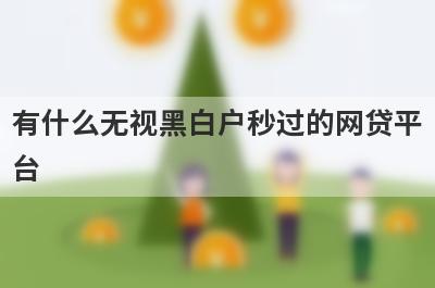有什么无视黑白户秒过的网贷平台？这些都比较不错，借钱快好下款！