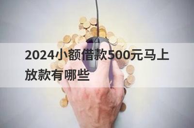 2024小额借款500元马上放款有哪些？推荐5个无视黑白户网贷口子