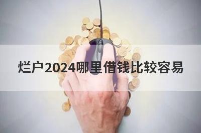 烂户2024哪里借钱比较容易？分享5个烂户能借到钱的平台