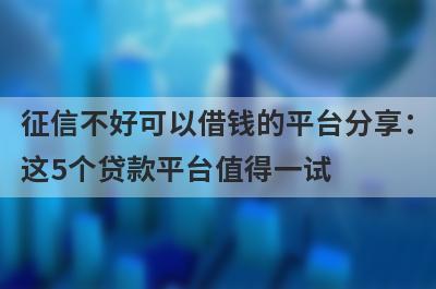 征信不好可以借钱的平台分享：这5个贷款平台值得一试！