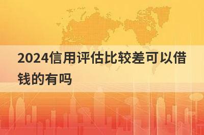 2024信用评估比较差可以借钱的有吗？试试综合评分不怎么好也能借到钱的贷款平台