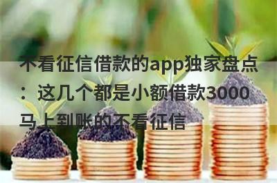 不看征信借款的app独家盘点：这几个都是小额借款3000马上到账的不看征信