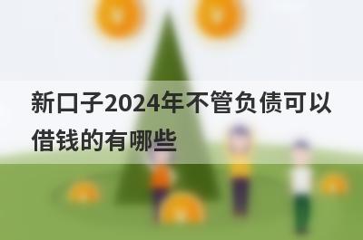 新口子2024年不管负债可以借钱的有哪些？整理5个不管负债必下款平台