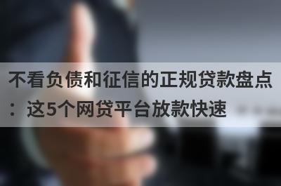 不看负债和征信的正规贷款盘点：这5个网贷平台放款快速，可以迅速解决资金需求！