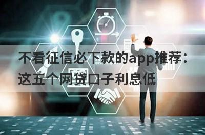 不看征信必下款的app推荐：这五个网贷口子利息低，秒下款！