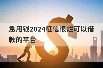 急用钱2024征信很烂可以借款的平台？盘点征信很烂马上到账的口子