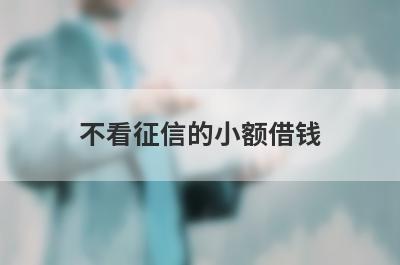不看征信的小额借钱 独家盘点5个黑户百分百不拒的小额贷款