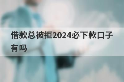 借款总被拒2024必下款口子有吗？这几个借款总被拒审核通过必下款