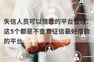 失信人员可以借款的平台整理：这5个都是不查看征信最好借款的平台