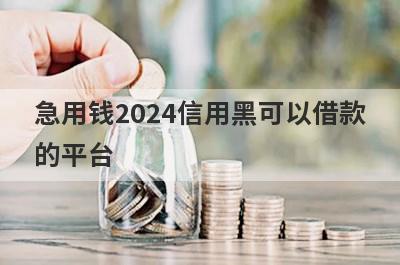 急用钱2024信用黑可以借款的平台？盘点信用黑马上到账的口子