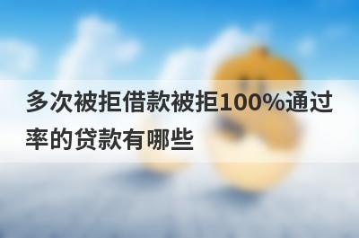 多次被拒借款被拒100%通过率的贷款有哪些？这5个贷款容易通过