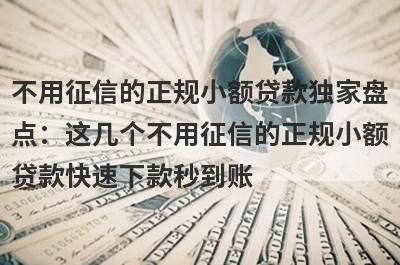 不用征信的正规小额贷款独家盘点：这几个不用征信的正规小额贷款快速下款秒到账！