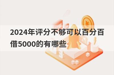 2024年评分不够可以百分百借5000的有哪些？试试综合评估不达标必下款口子