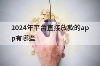 2024年平台直接放款的app有哪些？整理5个借钱的平台100%能借到