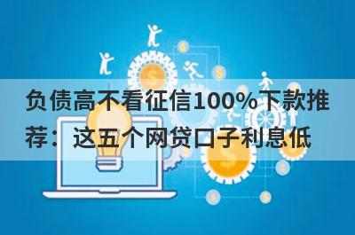 负债高不看征信100%下款推荐：这五个网贷口子利息低，秒下款！