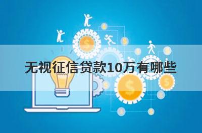 无视征信贷款10万有哪些？独家盘点5个不查征信的借款平台百分百通过