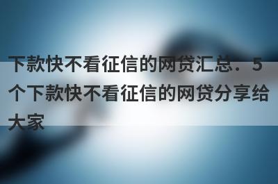 下款快不看征信的网贷汇总：5个下款快不看征信的网贷分享给大家！