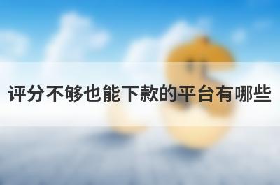 评分不够也能下款的平台有哪些？盘点5个综合评分特别差可以借款的口子